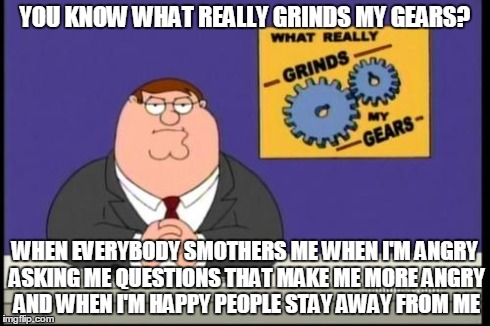You know what really grinds my gears? | YOU KNOW WHAT REALLY GRINDS MY GEARS? WHEN EVERYBODY SMOTHERS ME WHEN I'M ANGRY ASKING ME QUESTIONS THAT MAKE ME MORE ANGRY AND WHEN I'M HAP | image tagged in you know what really grinds my gears | made w/ Imgflip meme maker