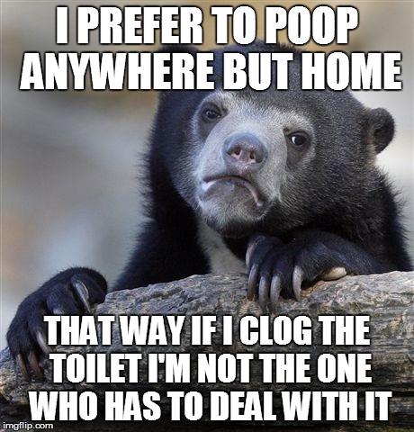 Confession Bear | I PREFER TO POOP ANYWHERE BUT HOME THAT WAY IF I CLOG THE TOILET I'M NOT THE ONE WHO HAS TO DEAL WITH IT | image tagged in memes,confession bear,AdviceAnimals | made w/ Imgflip meme maker