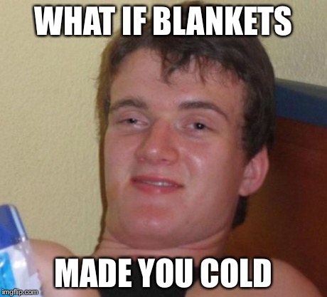 10 Guy | WHAT IF BLANKETS MADE YOU COLD | image tagged in memes,10 guy | made w/ Imgflip meme maker