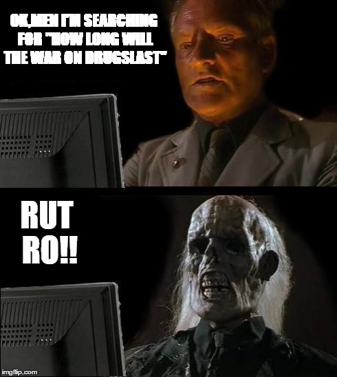 I'll Just Wait Here | OK,MEN I'M SEARCHING FOR "HOW LONG WILL THE WAR ON DRUGSLAST" RUT RO!! | image tagged in memes,ill just wait here | made w/ Imgflip meme maker