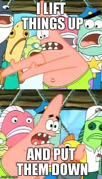 Put It Somewhere Else Patrick | I LIFT THINGS UP AND PUT THEM DOWN | image tagged in memes,put it somewhere else patrick | made w/ Imgflip meme maker