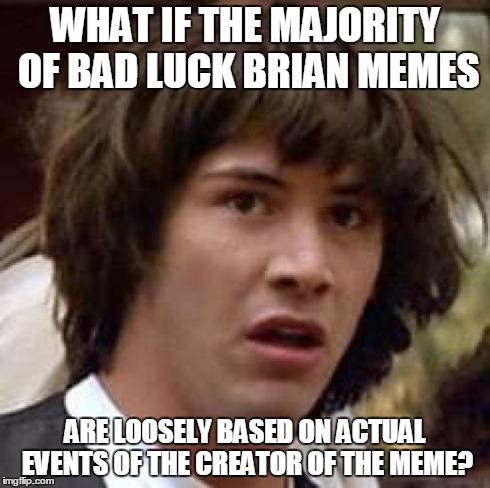 Conspiracy Keanu Meme | WHAT IF THE MAJORITY OF BAD LUCK BRIAN MEMES ARE LOOSELY BASED ON ACTUAL EVENTS OF THE CREATOR OF THE MEME? | image tagged in memes,conspiracy keanu | made w/ Imgflip meme maker