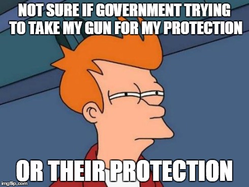 Futurama Fry Meme | NOT SURE IF GOVERNMENT TRYING TO TAKE MY GUN FOR MY PROTECTION OR THEIR PROTECTION | image tagged in memes,futurama fry | made w/ Imgflip meme maker