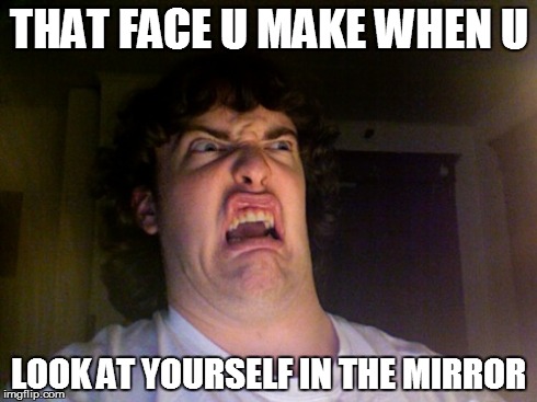 Oh No | THAT FACE U MAKE WHEN U LOOK AT YOURSELF IN THE MIRROR | image tagged in memes,oh no | made w/ Imgflip meme maker