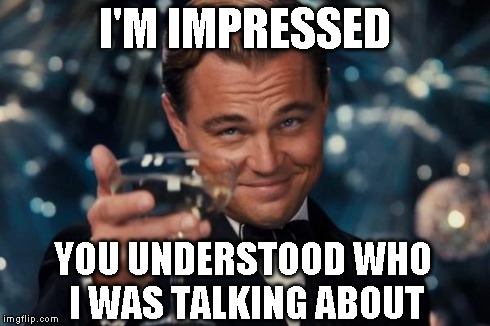 Leonardo Dicaprio Cheers Meme | I'M IMPRESSED YOU UNDERSTOOD WHO I WAS TALKING ABOUT | image tagged in memes,leonardo dicaprio cheers | made w/ Imgflip meme maker