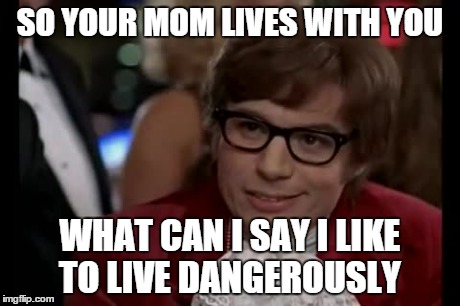 I Too Like To Live Dangerously Meme | SO YOUR MOM LIVES WITH YOU WHAT CAN I SAY I LIKE TO LIVE DANGEROUSLY | image tagged in memes,i too like to live dangerously | made w/ Imgflip meme maker