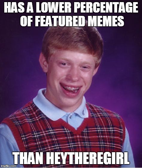 Bad Luck Brian Meme | HAS A LOWER PERCENTAGE OF FEATURED MEMES THAN HEYTHEREGIRL | image tagged in memes,bad luck brian | made w/ Imgflip meme maker