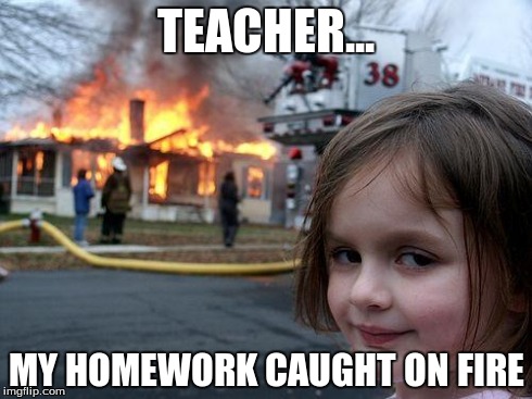 Disaster Girl | TEACHER... MY HOMEWORK CAUGHT ON FIRE | image tagged in memes,disaster girl | made w/ Imgflip meme maker