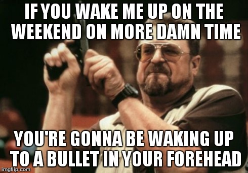 Am I The Only One Around Here | IF YOU WAKE ME UP ON THE WEEKEND ON MORE DAMN TIME YOU'RE GONNA BE WAKING UP TO A BULLET IN YOUR FOREHEAD | image tagged in memes,am i the only one around here | made w/ Imgflip meme maker