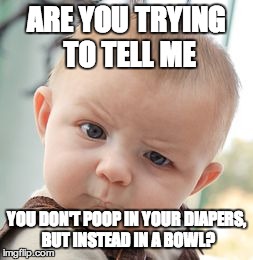 Skeptical Baby | ARE YOU TRYING TO TELL ME YOU DON'T POOP IN YOUR DIAPERS, BUT INSTEAD IN A BOWL? | image tagged in memes,skeptical baby | made w/ Imgflip meme maker