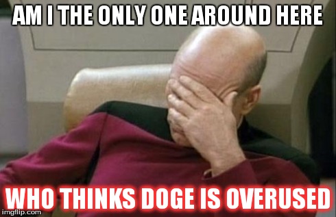 Captain Picard Facepalm Meme | AM I THE ONLY ONE AROUND HERE WHO THINKS DOGE IS OVERUSED | image tagged in memes,captain picard facepalm | made w/ Imgflip meme maker