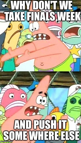 Put It Somewhere Else Patrick | WHY DON'T WE TAKE FINALS WEEK AND PUSH IT SOME WHERE ELSE | image tagged in memes,put it somewhere else patrick | made w/ Imgflip meme maker