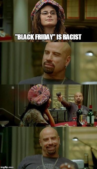 Should we erase the word "black" from the dictionary now? | "BLACK FRIDAY" IS RACIST | image tagged in skinhead john travolta,college liberal | made w/ Imgflip meme maker