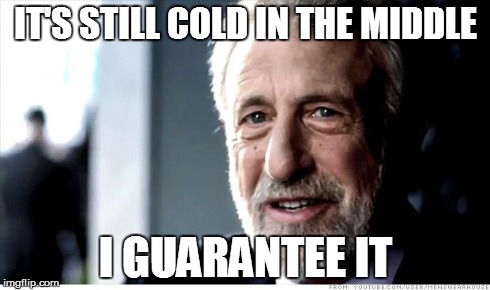 I Guarantee It | IT'S STILL COLD IN THE MIDDLE I GUARANTEE IT | image tagged in memes,i guarantee it | made w/ Imgflip meme maker