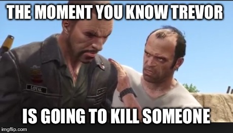 Trevor Phillips | THE MOMENT YOU KNOW TREVOR IS GOING TO KILL SOMEONE | image tagged in gta 5 | made w/ Imgflip meme maker