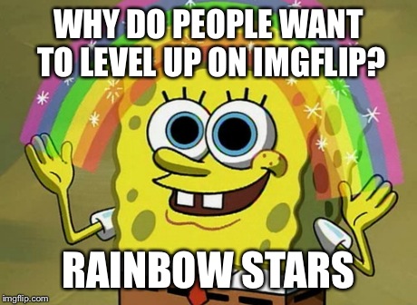 Imagination Spongebob Meme | WHY DO PEOPLE WANT TO LEVEL UP ON IMGFLIP? RAINBOW STARS | image tagged in memes,imagination spongebob | made w/ Imgflip meme maker