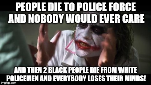 And everybody loses their minds Meme | PEOPLE DIE TO POLICE FORCE AND NOBODY WOULD EVER CARE AND THEN 2 BLACK PEOPLE DIE FROM WHITE POLICEMEN AND EVERYBODY LOSES THEIR MINDS! | image tagged in memes,and everybody loses their minds | made w/ Imgflip meme maker