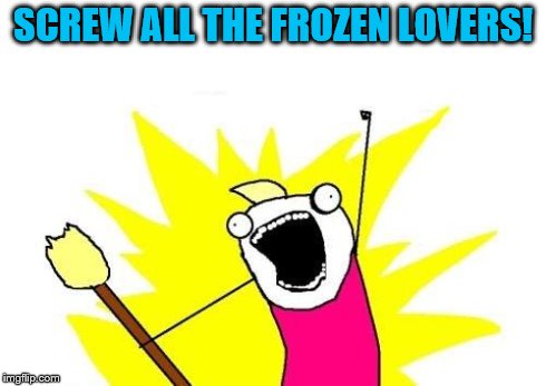 X All The Y Meme | SCREW ALL THE FROZEN LOVERS! | image tagged in memes,x all the y | made w/ Imgflip meme maker