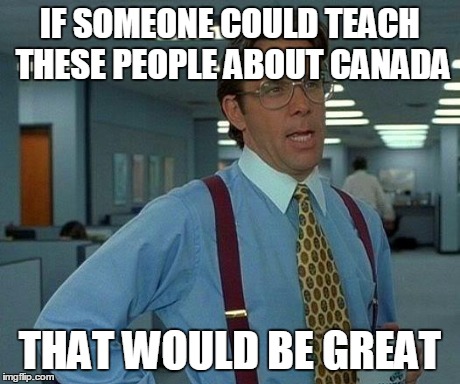 That Would Be Great Meme | IF SOMEONE COULD TEACH THESE PEOPLE ABOUT CANADA THAT WOULD BE GREAT | image tagged in memes,that would be great | made w/ Imgflip meme maker