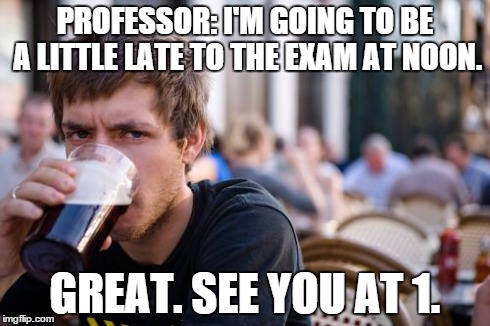 Lazy College Senior | PROFESSOR: I'M GOING TO BE A LITTLE LATE TO THE EXAM AT NOON. GREAT. SEE YOU AT 1. | image tagged in memes,lazy college senior | made w/ Imgflip meme maker