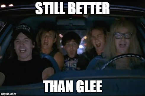 STILL BETTER THAN GLEE | image tagged in wayne's world | made w/ Imgflip meme maker