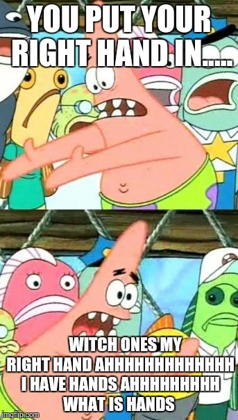 Put It Somewhere Else Patrick | YOU PUT YOUR RIGHT HAND IN..... WITCH ONES MY RIGHT HAND AHHHHHHHHHHHHH I HAVE HANDS AHHHHHHHHH WHAT IS HANDS | image tagged in memes,put it somewhere else patrick | made w/ Imgflip meme maker