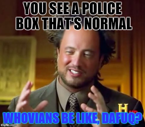 Ancient Aliens | YOU SEE A POLICE BOX THAT'S NORMAL WHOVIANS BE LIKE, DAFUQ? | image tagged in memes,ancient aliens | made w/ Imgflip meme maker