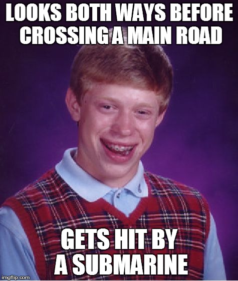 Bad Luck Brian | LOOKS BOTH WAYS BEFORE CROSSING A MAIN ROAD GETS HIT BY A SUBMARINE | image tagged in memes,bad luck brian | made w/ Imgflip meme maker