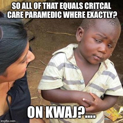 Third World Skeptical Kid Meme | SO ALL OF THAT EQUALS CRITCAL CARE PARAMEDIC WHERE EXACTLY? ON KWAJ?.... | image tagged in memes,third world skeptical kid | made w/ Imgflip meme maker
