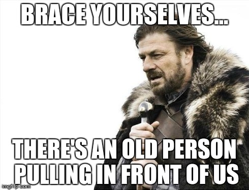 Brace Yourselves X is Coming Meme | BRACE YOURSELVES... THERE'S AN OLD PERSON PULLING IN FRONT OF US | image tagged in memes,brace yourselves x is coming | made w/ Imgflip meme maker