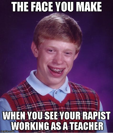 Bad Luck Brian | THE FACE YOU MAKE WHEN YOU SEE YOUR RAPIST WORKING AS A TEACHER | image tagged in memes,bad luck brian | made w/ Imgflip meme maker