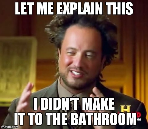 Ancient Aliens | LET ME EXPLAIN THIS I DIDN'T MAKE IT TO THE BATHROOM | image tagged in memes,ancient aliens | made w/ Imgflip meme maker