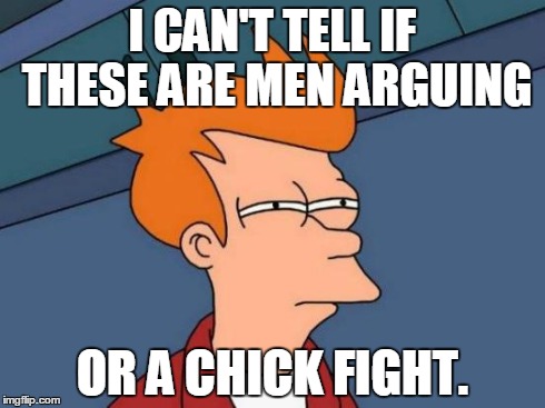 I CAN'T TELL IF THESE ARE MEN ARGUING OR A CHICK FIGHT. | image tagged in memes,futurama fry | made w/ Imgflip meme maker