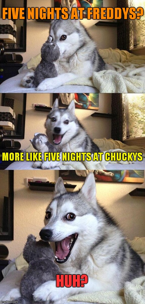 Bad Pun Dog | FIVE NIGHTS AT FREDDYS? MORE LIKE FIVE NIGHTS AT CHUCKYS HUH? | image tagged in memes,bad pun dog,funny,comedy,dogs | made w/ Imgflip meme maker