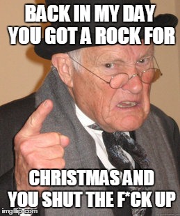 Back In My Day Meme | BACK IN MY DAY YOU GOT A ROCK FOR CHRISTMAS AND YOU SHUT THE F*CK UP | image tagged in memes,back in my day | made w/ Imgflip meme maker
