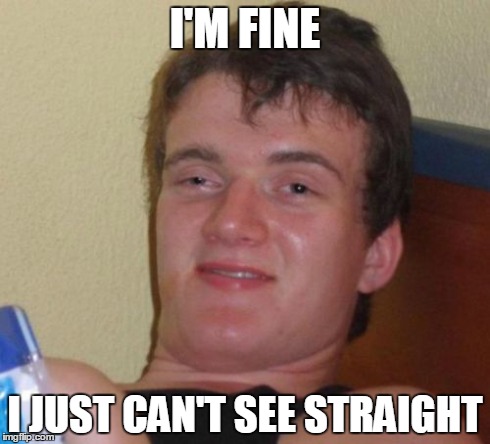 10 Guy | I'M FINE I JUST CAN'T SEE STRAIGHT | image tagged in memes,10 guy | made w/ Imgflip meme maker
