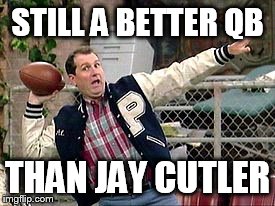 Al Bundy vs. Jay Cutler | STILL A BETTER QB THAN JAY CUTLER | image tagged in al bundy,jay cutler,nfl,chicago bears,meme,memes | made w/ Imgflip meme maker