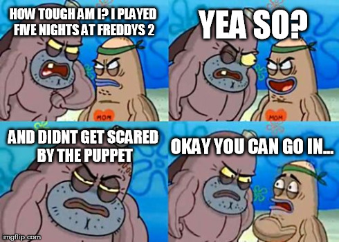 How Tough Are You | HOW TOUGH AM I? I PLAYED FIVE NIGHTS AT FREDDYS 2 YEA SO? AND DIDNT GET SCARED BY THE PUPPET OKAY YOU CAN GO IN... | image tagged in memes,how tough are you | made w/ Imgflip meme maker