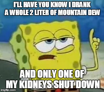 I'll Have You Know Spongebob Meme | I'LL HAVE YOU KNOW I DRANK A WHOLE 2 LITER OF MOUNTAIN DEW AND ONLY ONE OF MY KIDNEYS SHUT DOWN | image tagged in memes,ill have you know spongebob | made w/ Imgflip meme maker