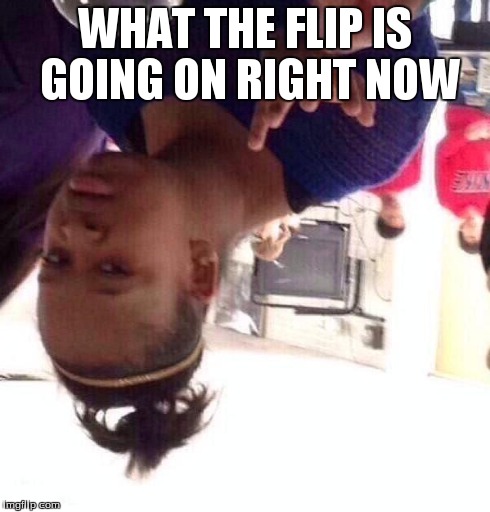 Black Girl Wat | WHAT THE FLIP IS GOING ON RIGHT NOW | image tagged in memes,black girl wat | made w/ Imgflip meme maker