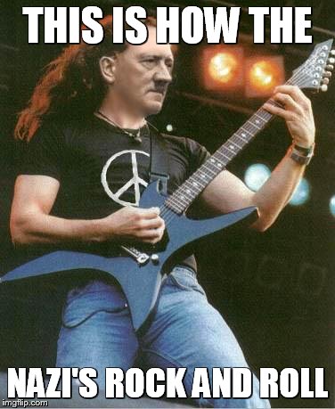hitler metal | THIS IS HOW THE NAZI'S ROCK AND ROLL | image tagged in hitler metal | made w/ Imgflip meme maker