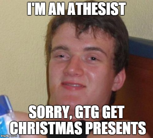 10 Guy | I'M AN ATHESIST SORRY, GTG GET CHRISTMAS PRESENTS | image tagged in memes,10 guy | made w/ Imgflip meme maker