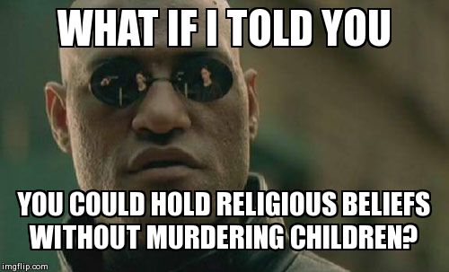 Matrix Morpheus | WHAT IF I TOLD YOU  YOU COULD HOLD RELIGIOUS BELIEFS WITHOUT MURDERING CHILDREN? | image tagged in memes,matrix morpheus | made w/ Imgflip meme maker