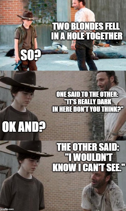 Rick and Carl 3 | TWO BLONDES FELL IN A HOLE TOGETHER SO? ONE SAID TO THE OTHER: "IT'S REALLY DARK IN HERE DON'T YOU THINK?" OK AND? THE OTHER SAID: "I WOULDN | image tagged in memes,rick and carl 3 | made w/ Imgflip meme maker