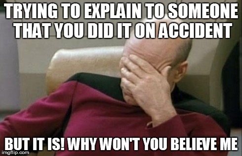 Captain Picard Facepalm Meme | TRYING TO EXPLAIN TO SOMEONE THAT YOU DID IT ON ACCIDENT BUT IT IS! WHY WON'T YOU BELIEVE ME | image tagged in memes,captain picard facepalm | made w/ Imgflip meme maker