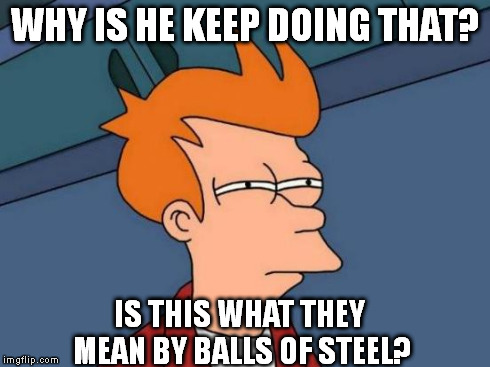 Futurama Fry Meme | WHY IS HE KEEP DOING THAT? IS THIS WHAT THEY MEAN BY BALLS OF STEEL? | image tagged in memes,futurama fry | made w/ Imgflip meme maker