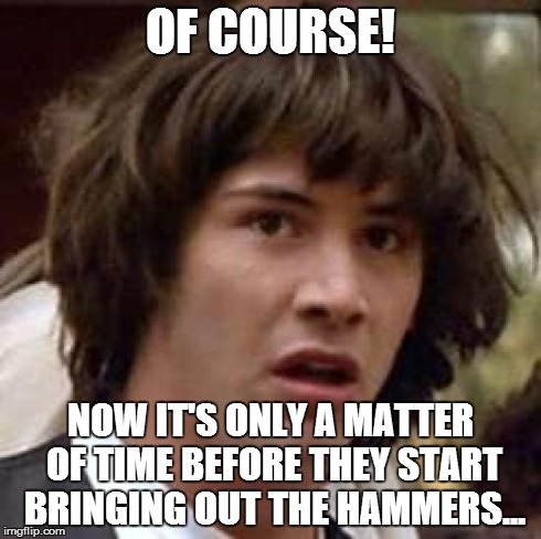 Conspiracy Keanu Meme | OF COURSE! NOW IT'S ONLY A MATTER OF TIME BEFORE THEY START BRINGING OUT THE HAMMERS... | image tagged in memes,conspiracy keanu | made w/ Imgflip meme maker