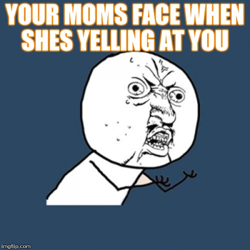 Y U No | YOUR MOMS FACE WHEN SHES YELLING AT YOU | image tagged in memes,y u no | made w/ Imgflip meme maker