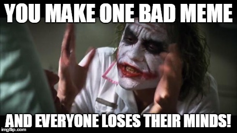 YOU MAKE ONE BAD MEME AND EVERYONE LOSES THEIR MINDS! | image tagged in memes,and everybody loses their minds | made w/ Imgflip meme maker