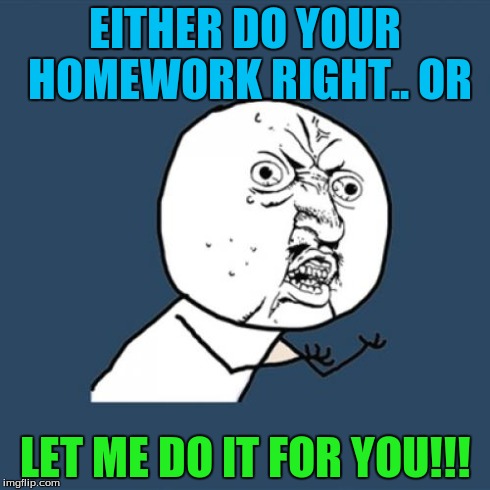 Y U No Meme | EITHER DO YOUR HOMEWORK RIGHT.. OR LET ME DO IT FOR YOU!!! | image tagged in memes,y u no | made w/ Imgflip meme maker